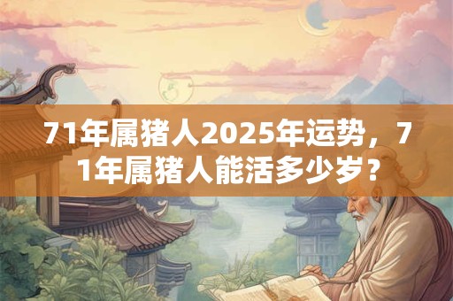 71年属猪人2025年运势，71年属猪人能活多少岁？