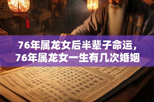 76年属龙女后半辈子命运，76年属龙女一生有几次婚姻？