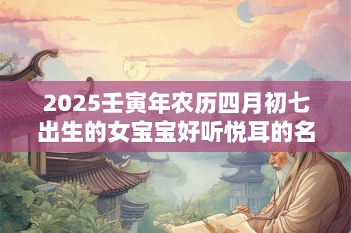 2025壬寅年农历四月初七出生的女宝宝好听悦耳的名字推荐