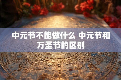中元节不能做什么 中元节和万圣节的区别