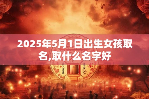 2025年5月1日出生女孩取名,取什么名字好