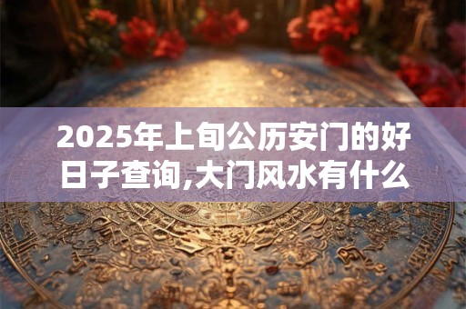 2025年上旬公历安门的好日子查询,大门风水有什么忌讳