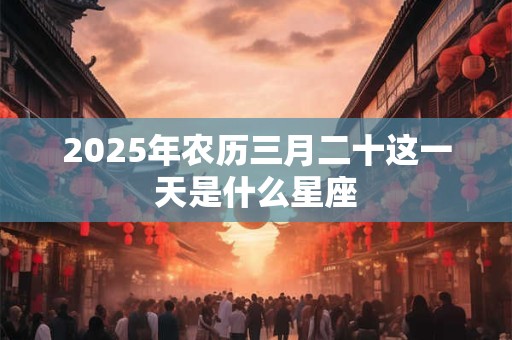 2025年农历三月二十这一天是什么星座
