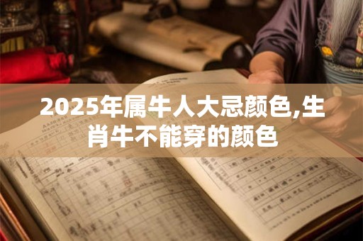 2025年属牛人大忌颜色,生肖牛不能穿的颜色