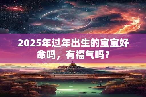 2025年过年出生的宝宝好命吗，有福气吗？