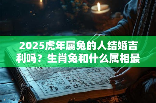 2025虎年属兔的人结婚吉利吗？生肖兔和什么属相最合适