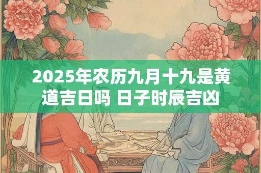 2025年农历九月十九是黄道吉日吗 日子时辰吉凶