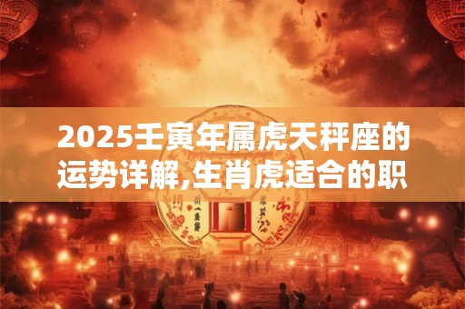2025壬寅年属虎天秤座的运势详解,生肖虎适合的职业