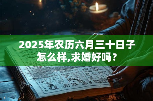 2025年农历六月三十日子怎么样,求婚好吗？
