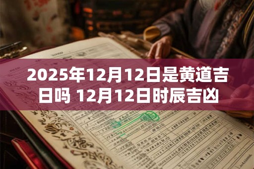 2025年12月12日是黄道吉日吗 12月12日时辰吉凶