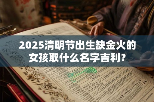 2025清明节出生缺金火的女孩取什么名字吉利？