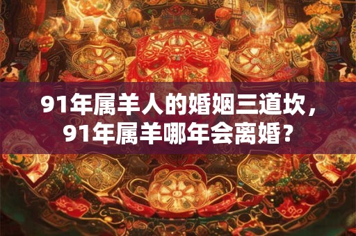 详细阅读:91年属羊人的婚姻三道坎,91年属羊哪年会离婚? 91年属羊人的婚姻三道坎,91年属羊哪年会离婚?