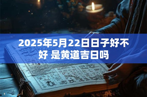 2025年5月22日日子好不好 是黄道吉日吗