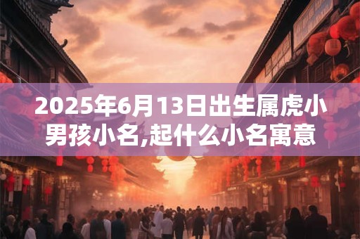2025年6月13日出生属虎小男孩小名,起什么小名寓意好