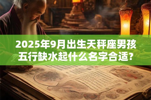 2025年9月出生天秤座男孩五行缺水起什么名字合适？