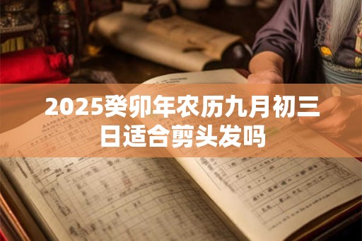 2025癸卯年农历九月初三日适合剪头发吗