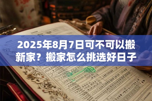 2025年8月7日可不可以搬新家？搬家怎么挑选好日子？