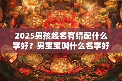 2025男孩起名有靖配什么字好？男宝宝叫什么名字好听