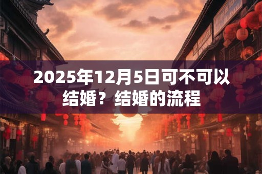 2025年12月5日可不可以结婚？结婚的流程
