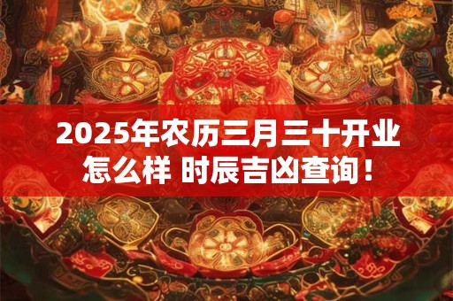 2025年农历三月三十开业怎么样 时辰吉凶查询！