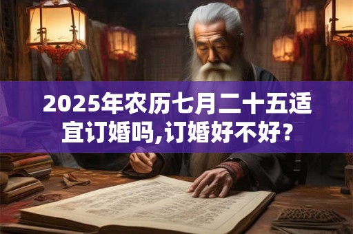 2025年农历七月二十五适宜订婚吗,订婚好不好？