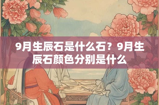 9月生辰石是什么石？9月生辰石颜色分别是什么