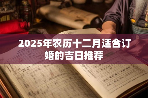2025年农历十二月适合订婚的吉日推荐