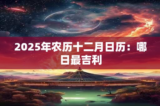 2025年农历十二月日历：哪日最吉利