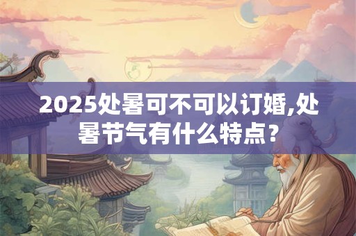 2025处暑可不可以订婚,处暑节气有什么特点？