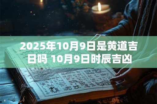 2025年10月9日是黄道吉日吗 10月9日时辰吉凶