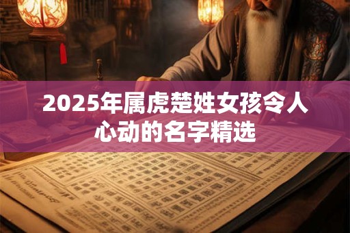 2025年属虎楚姓女孩令人心动的名字精选