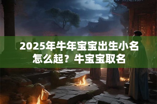 2025年牛年宝宝出生小名怎么起？牛宝宝取名