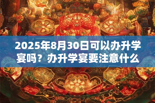 2025年8月30日可以办升学宴吗？办升学宴要注意什么？