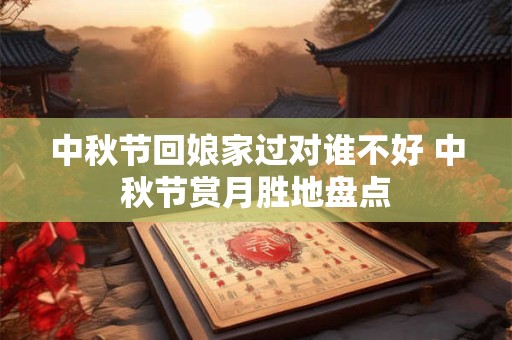 中秋节回娘家过对谁不好 中秋节赏月胜地盘点