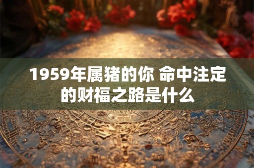 1959年属猪的你 命中注定的财福之路是什么