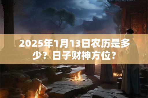 2025年1月13日农历是多少？日子财神方位？