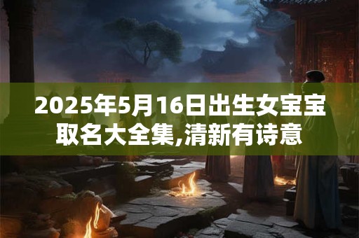 2025年5月16日出生女宝宝取名大全集,清新有诗意