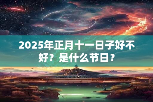 2025年正月十一日子好不好？是什么节日？