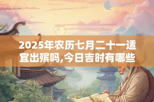 2025年农历七月二十一适宜出殡吗,今日吉时有哪些？