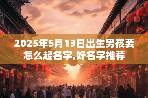2025年5月13日出生男孩要怎么起名字,好名字推荐