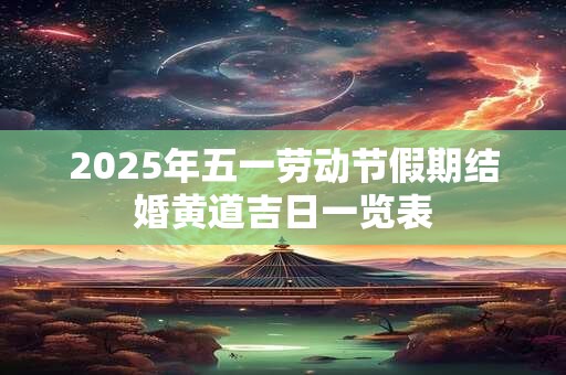 2025年五一劳动节假期结婚黄道吉日一览表