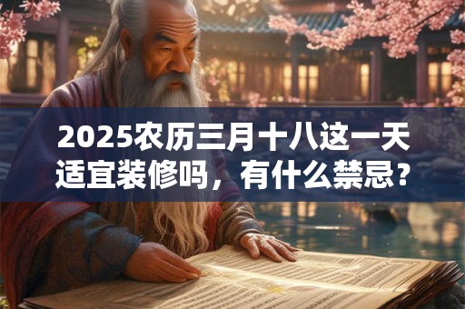 2025农历三月十八这一天适宜装修吗，有什么禁忌？