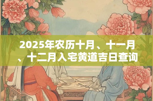 2025年农历十月、十一月、十二月入宅黄道吉日查询
