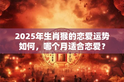 2025年生肖猴的恋爱运势如何，哪个月适合恋爱？