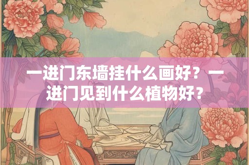 详细阅读:一进门东墙挂什么画好?一进门见到什么植物好? 一进门东墙挂什么画好?一进门见到什么植物好?