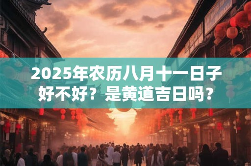 2025年农历八月十一日子好不好？是黄道吉日吗？