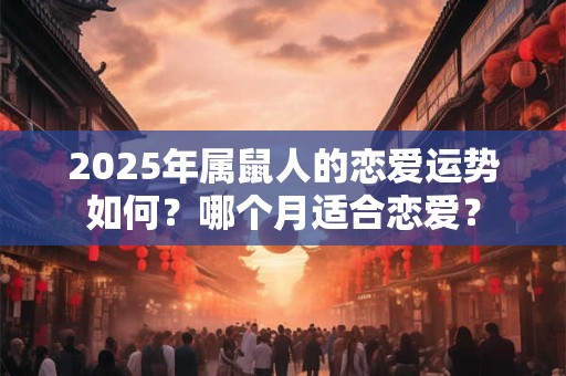 详细阅读:2025年属鼠人的恋爱运势如何?哪个月适合恋爱? 2025年属鼠人的恋爱运势如何?哪个月适合恋爱?