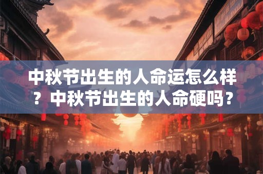 详细阅读:中秋节出生的人命运怎么样?中秋节出生的人命硬吗? 中秋节出生的人命运怎么样?中秋节出生的人命硬吗?