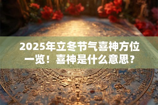 2025年立冬节气喜神方位一览！喜神是什么意思？