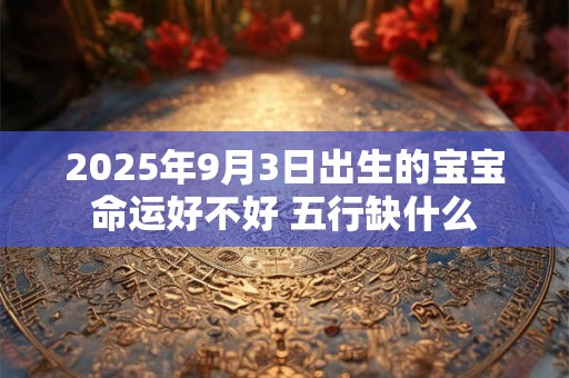2025年9月3日出生的宝宝命运好不好 五行缺什么